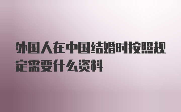 外国人在中国结婚时按照规定需要什么资料