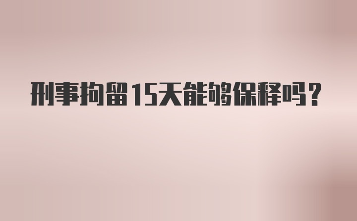 刑事拘留15天能够保释吗？