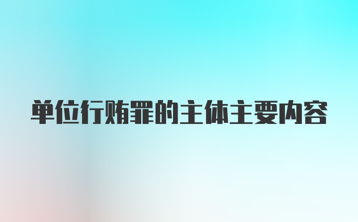 单位行贿罪的主体主要内容