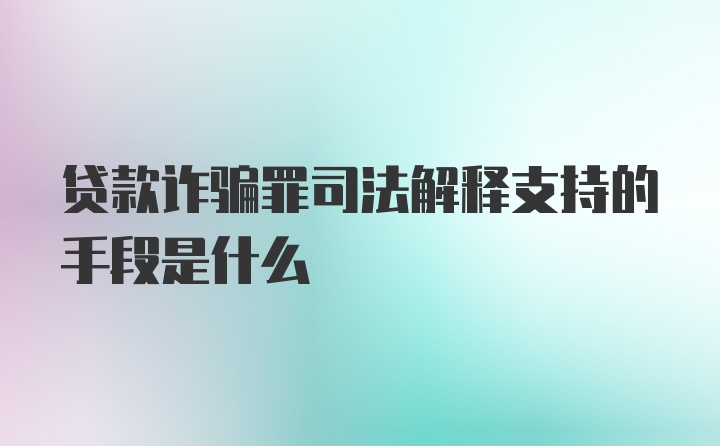 贷款诈骗罪司法解释支持的手段是什么