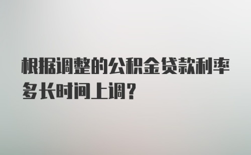 根据调整的公积金贷款利率多长时间上调？