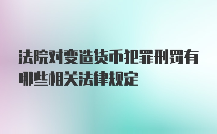 法院对变造货币犯罪刑罚有哪些相关法律规定