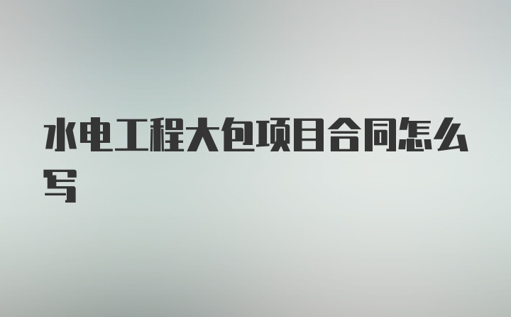 水电工程大包项目合同怎么写