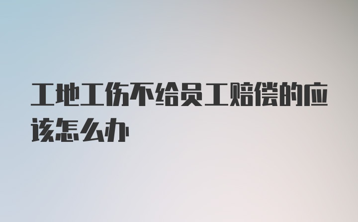 工地工伤不给员工赔偿的应该怎么办