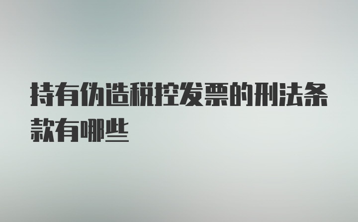 持有伪造税控发票的刑法条款有哪些