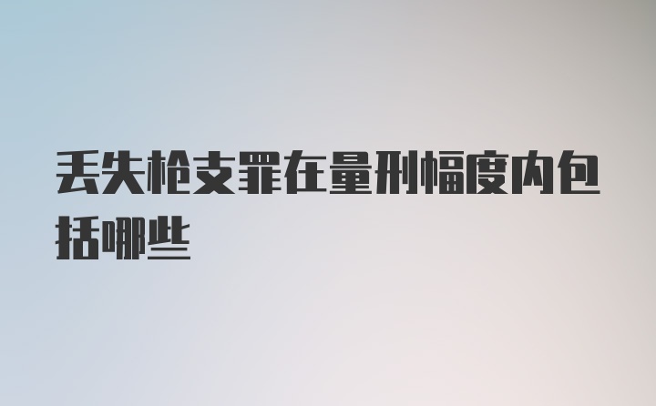 丢失枪支罪在量刑幅度内包括哪些