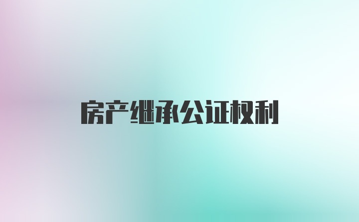 房产继承公证权利