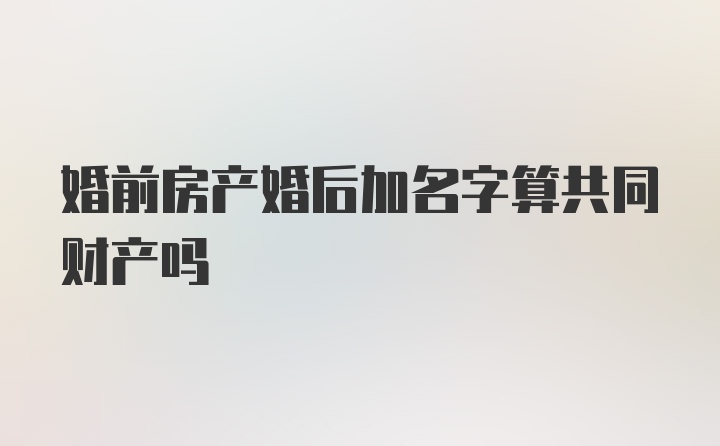 婚前房产婚后加名字算共同财产吗