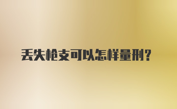 丢失枪支可以怎样量刑？