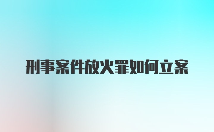 刑事案件放火罪如何立案