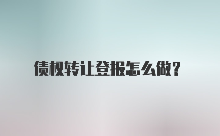 债权转让登报怎么做？