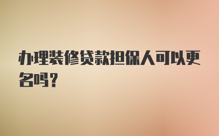 办理装修贷款担保人可以更名吗？