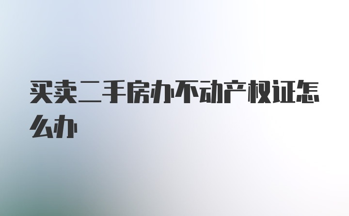 买卖二手房办不动产权证怎么办