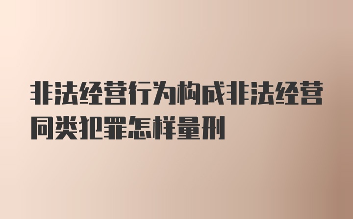 非法经营行为构成非法经营同类犯罪怎样量刑