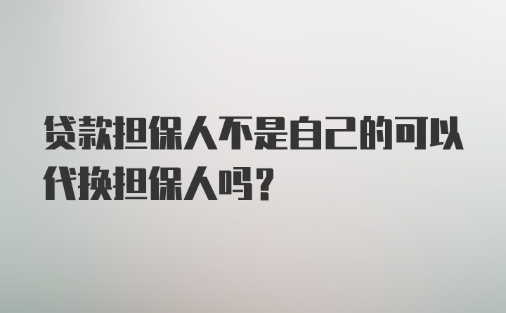 贷款担保人不是自己的可以代换担保人吗？