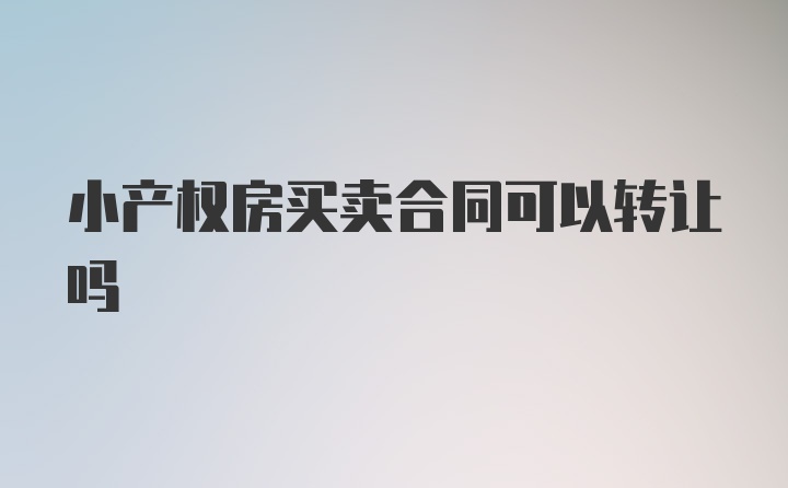 小产权房买卖合同可以转让吗