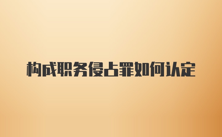 构成职务侵占罪如何认定