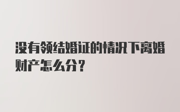 没有领结婚证的情况下离婚财产怎么分？