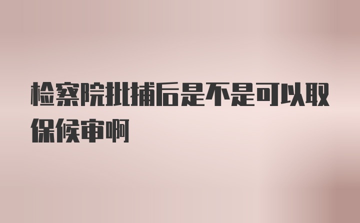 检察院批捕后是不是可以取保候审啊