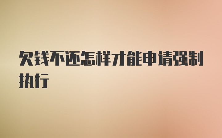 欠钱不还怎样才能申请强制执行