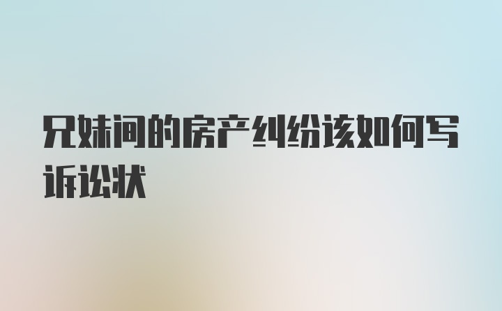 兄妹间的房产纠纷该如何写诉讼状