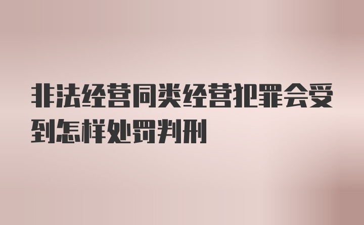 非法经营同类经营犯罪会受到怎样处罚判刑