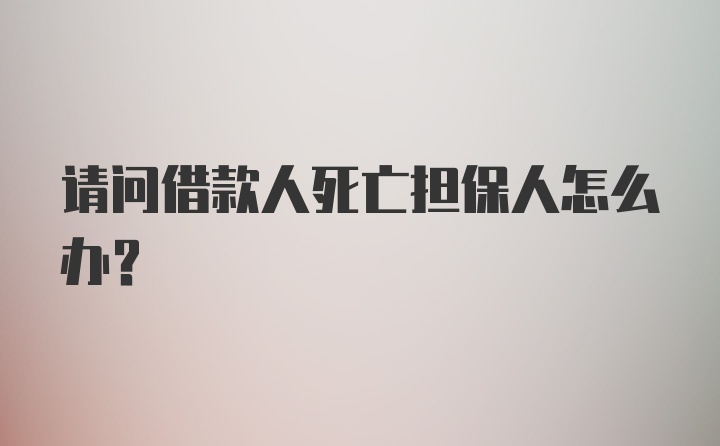 请问借款人死亡担保人怎么办？