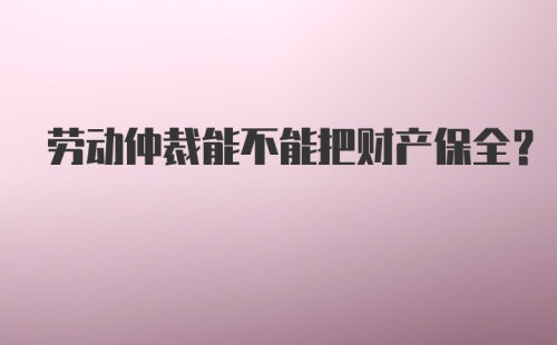 劳动仲裁能不能把财产保全?