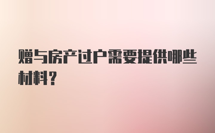 赠与房产过户需要提供哪些材料？