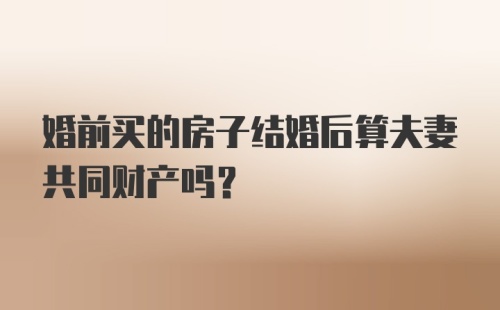 婚前买的房子结婚后算夫妻共同财产吗？