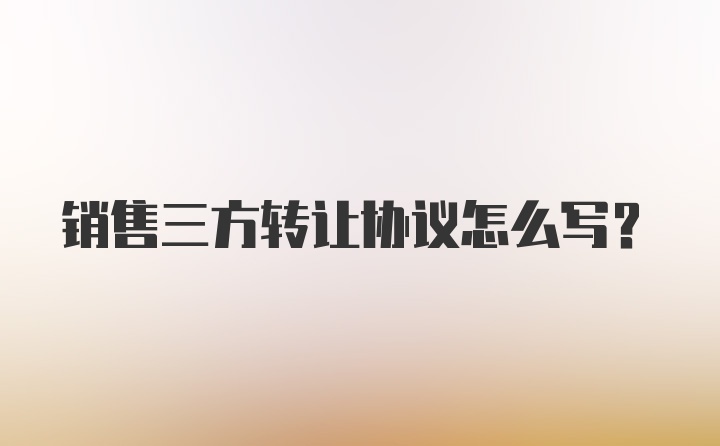 销售三方转让协议怎么写？