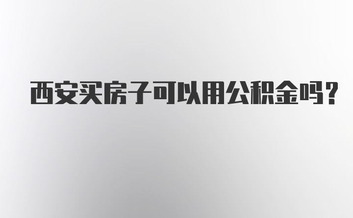 西安买房子可以用公积金吗？