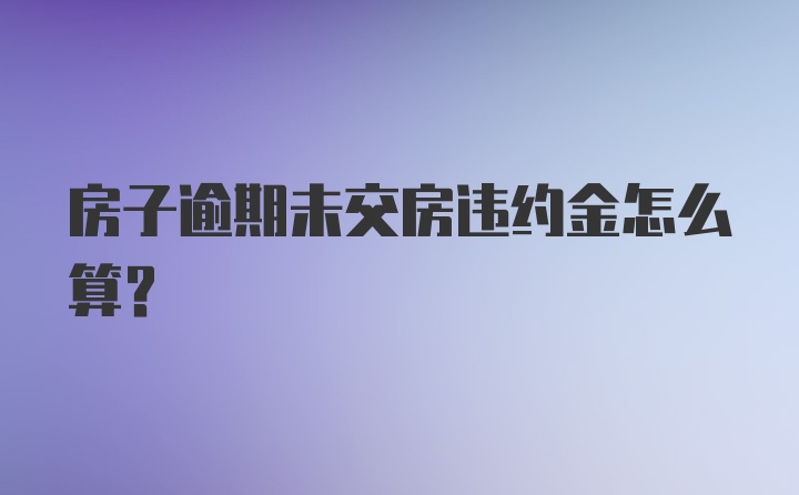 房子逾期未交房违约金怎么算？