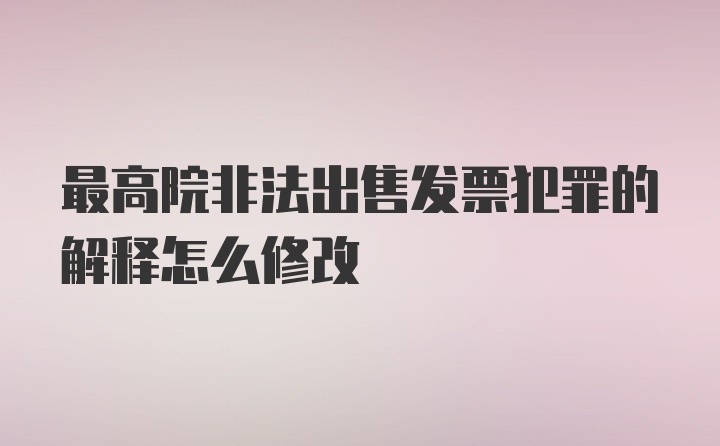 最高院非法出售发票犯罪的解释怎么修改