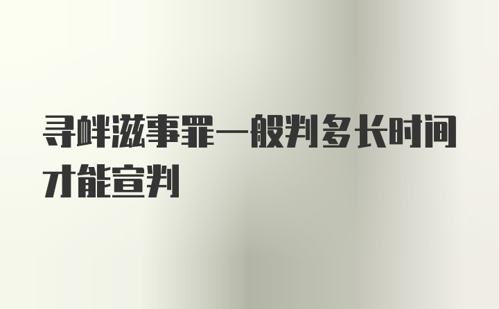 寻衅滋事罪一般判多长时间才能宣判