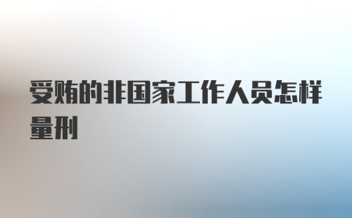 受贿的非国家工作人员怎样量刑