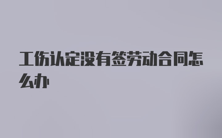 工伤认定没有签劳动合同怎么办