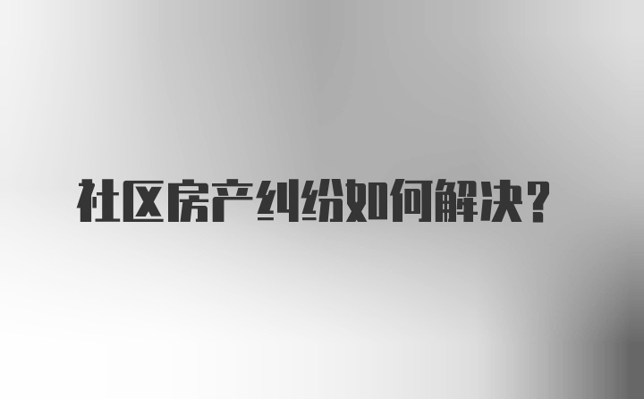 社区房产纠纷如何解决？