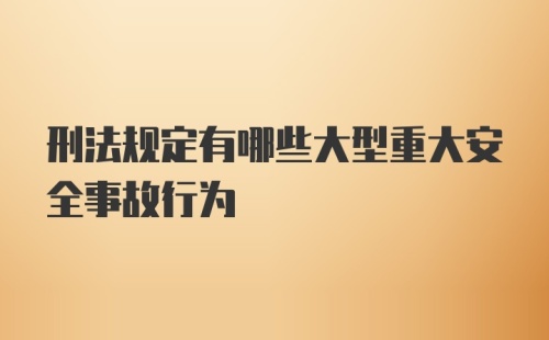 刑法规定有哪些大型重大安全事故行为