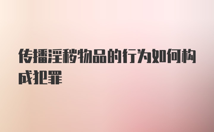 传播淫秽物品的行为如何构成犯罪