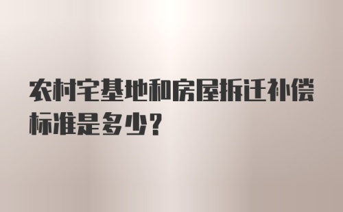 农村宅基地和房屋拆迁补偿标准是多少？