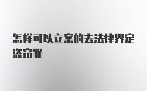 怎样可以立案的去法律界定盗窃罪