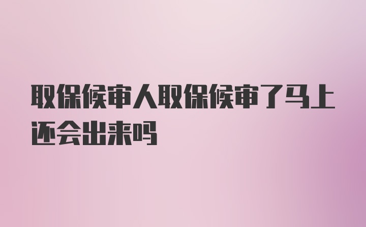 取保候审人取保候审了马上还会出来吗