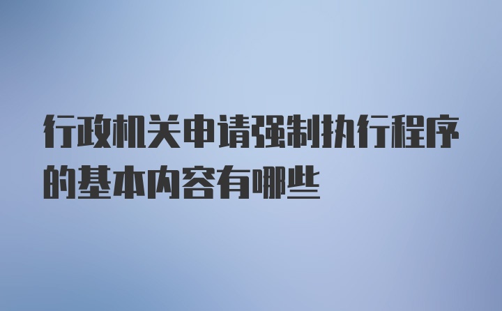 行政机关申请强制执行程序的基本内容有哪些