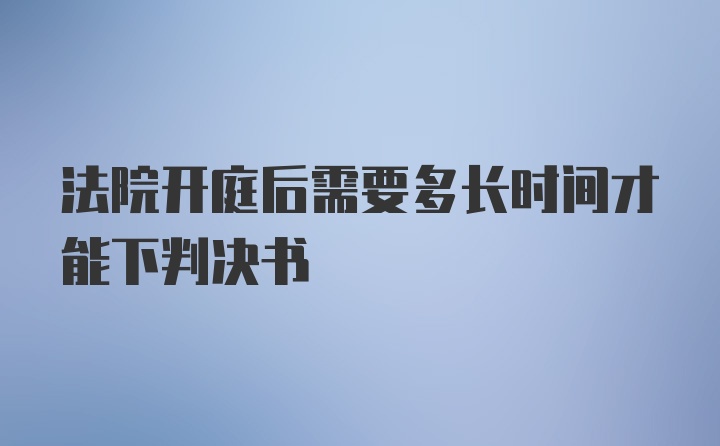 法院开庭后需要多长时间才能下判决书