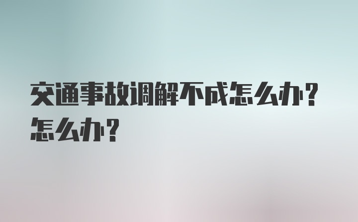 交通事故调解不成怎么办？怎么办？