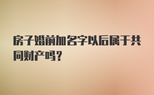 房子婚前加名字以后属于共同财产吗？