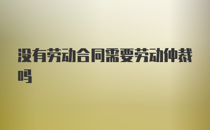 没有劳动合同需要劳动仲裁吗