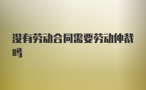 没有劳动合同需要劳动仲裁吗