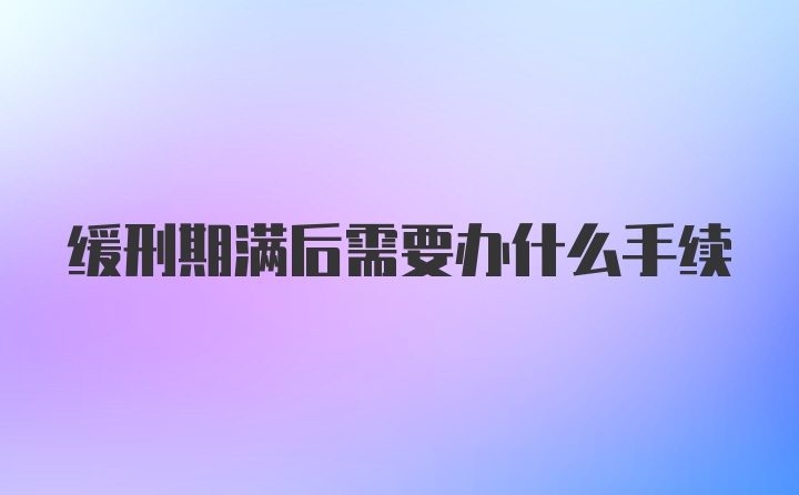 缓刑期满后需要办什么手续